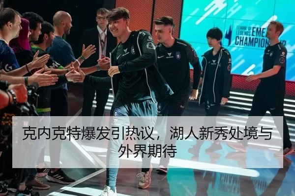 克内克特爆发引热议，湖人新秀处境与外界期待